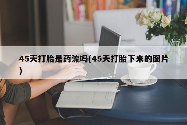 打胎药在线付款45天打胎是药流吗(45天打胎下来的图片)