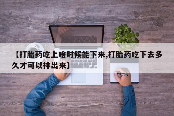 打胎药在线付款【打胎药吃上啥时候能下来,打胎药吃下去多久才可以排出来】