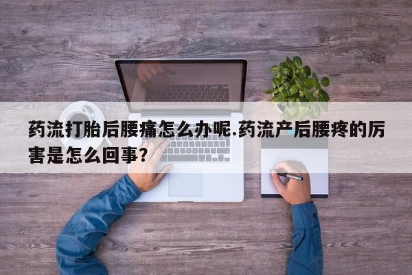 打胎药在线付款药流打胎后腰痛怎么办呢.药流产后腰疼的厉害是怎么回事？