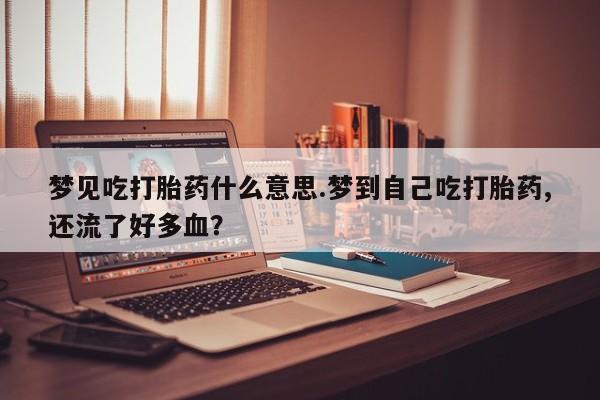 打胎药在线付款梦见吃打胎药什么意思.梦到自己吃打胎药,还流了好多血？