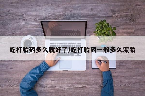 打胎药在线付款吃打胎药多久就好了/吃打胎药一般多久流胎