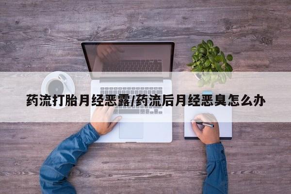 打胎药在线付款药流打胎月经恶露/药流后月经恶臭怎么办
