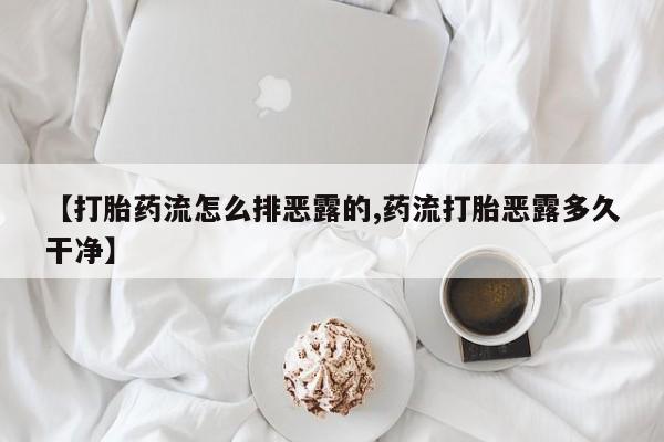 打胎药在线付款【打胎药流怎么排恶露的,药流打胎恶露多久干净】