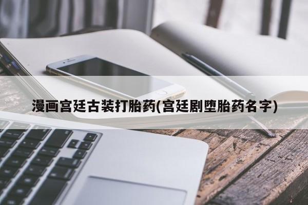 打胎药在线付款漫画宫廷古装打胎药(宫廷剧堕胎药名字)