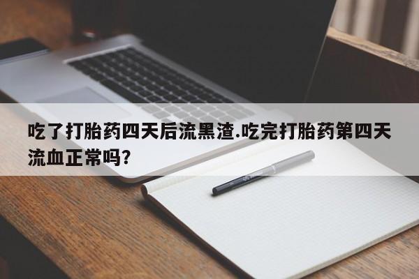 打胎药在线付款吃了打胎药四天后流黑渣.吃完打胎药第四天流血正常吗？