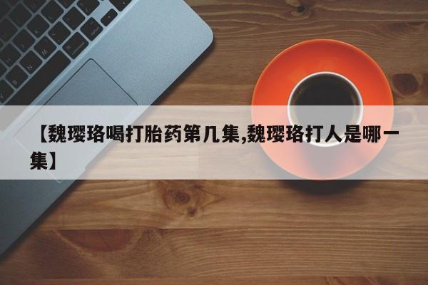 打胎药在线付款【魏璎珞喝打胎药第几集,魏璎珞打人是哪一集】