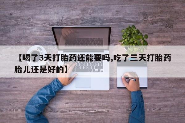 打胎药在线付款【喝了3天打胎药还能要吗,吃了三天打胎药胎儿还是好的】