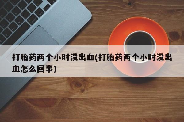 打胎药在线付款打胎药两个小时没出血(打胎药两个小时没出血怎么回事)