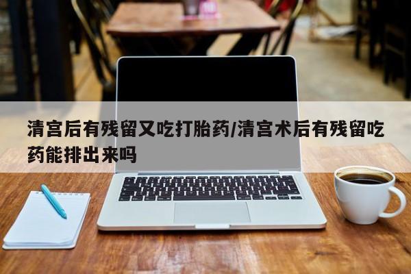 打胎药在线付款清宫后有残留又吃打胎药/清宫术后有残留吃药能排出来吗