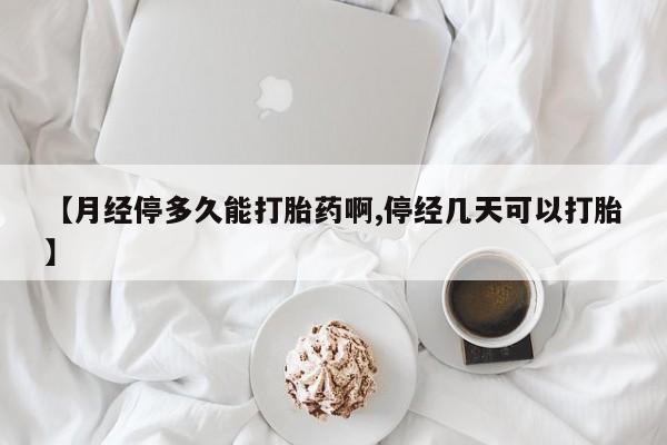 打胎药在线付款【月经停多久能打胎药啊,停经几天可以打胎】