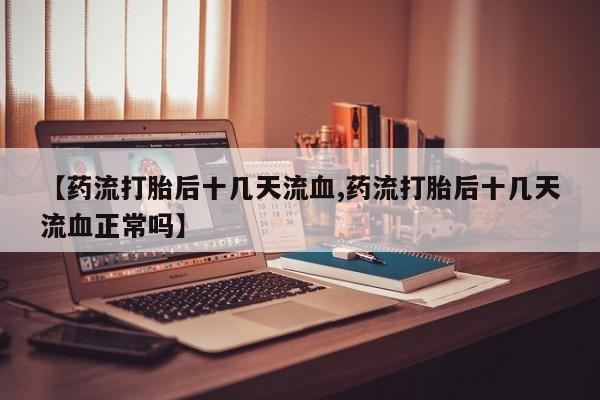 打胎药在线付款【药流打胎后十几天流血,药流打胎后十几天流血正常吗】