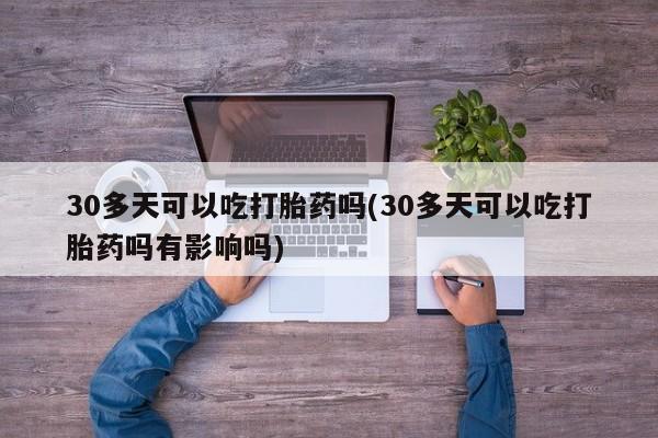 打胎药在线付款30多天可以吃打胎药吗(30多天可以吃打胎药吗有影响吗)