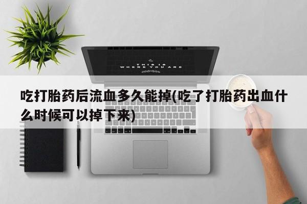 打胎药在线付款吃打胎药后流血多久能掉(吃了打胎药出血什么时候可以掉下来)