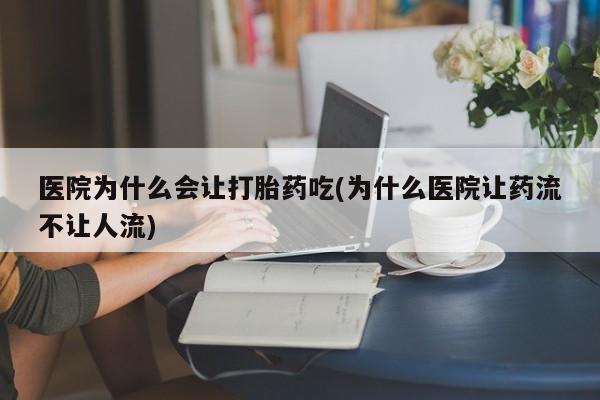 打胎药在线付款医院为什么会让打胎药吃(为什么医院让药流不让人流)