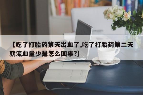 打胎药在线付款【吃了打胎药第天出血了,吃了打胎药第二天就流血量少是怎么回事?】