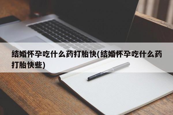 打胎药在线付款结婚怀孕吃什么药打胎快(结婚怀孕吃什么药打胎快些)