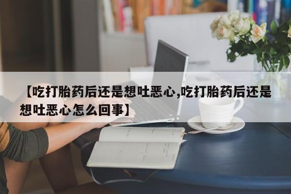 打胎药在线付款【吃打胎药后还是想吐恶心,吃打胎药后还是想吐恶心怎么回事】