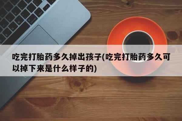 打胎药在线付款吃完打胎药多久掉出孩子(吃完打胎药多久可以掉下来是什么样子的)
