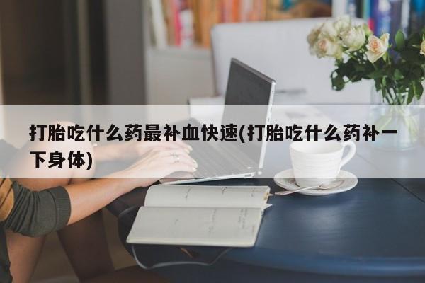 打胎药在线付款打胎吃什么药最补血快速(打胎吃什么药补一下身体)