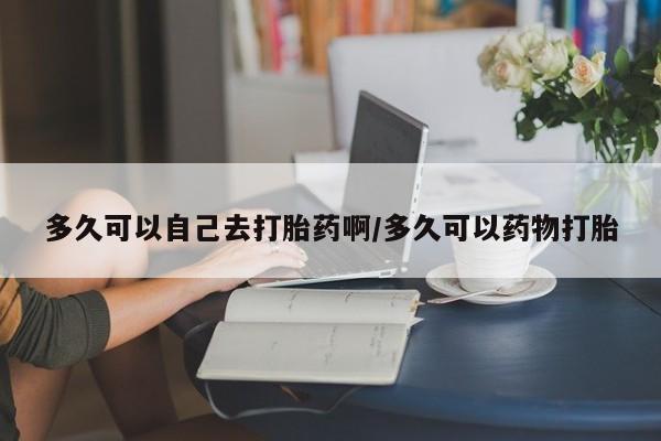 打胎药在线付款多久可以自己去打胎药啊/多久可以药物打胎