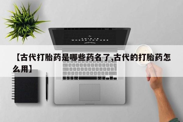 打胎药在线付款【古代打胎药是哪些药名了,古代的打胎药怎么用】