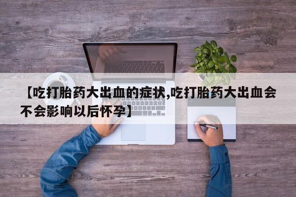 打胎药在线付款【吃打胎药大出血的症状,吃打胎药大出血会不会影响以后怀孕】