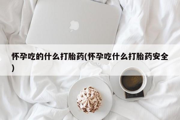 打胎药在线付款怀孕吃的什么打胎药(怀孕吃什么打胎药安全)