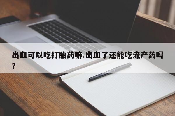 打胎药在线付款出血可以吃打胎药嘛.出血了还能吃流产药吗?