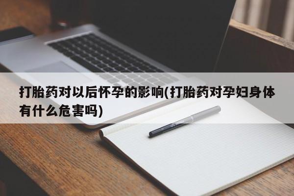 打胎药在线付款打胎药对以后怀孕的影响(打胎药对孕妇身体有什么危害吗)