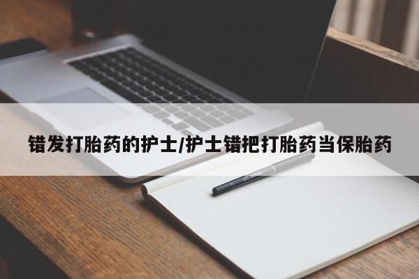 打胎药在线付款错发打胎药的护士/护士错把打胎药当保胎药