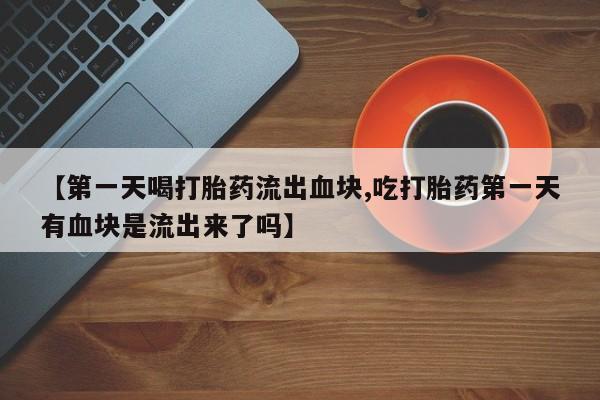 打胎药在线付款【第一天喝打胎药流出血块,吃打胎药第一天有血块是流出来了吗】