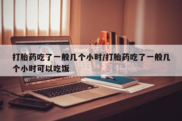 打胎药在线付款打胎药吃了一般几个小时/打胎药吃了一般几个小时可以吃饭
