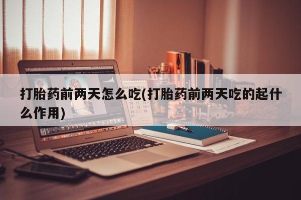 打胎药在线付款打胎药前两天怎么吃(打胎药前两天吃的起什么作用)