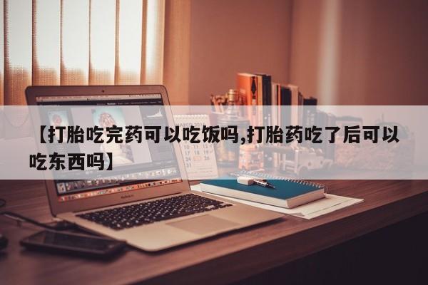 打胎药在线付款【打胎吃完药可以吃饭吗,打胎药吃了后可以吃东西吗】
