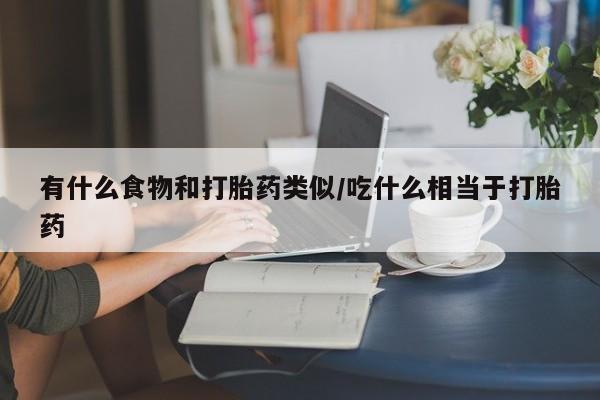 打胎药在线付款有什么食物和打胎药类似/吃什么相当于打胎药