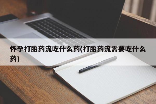 打胎药在线付款怀孕打胎药流吃什么药(打胎药流需要吃什么药)