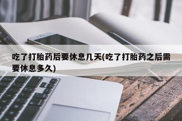 打胎药在线付款吃了打胎药后要休息几天(吃了打胎药之后需要休息多久)