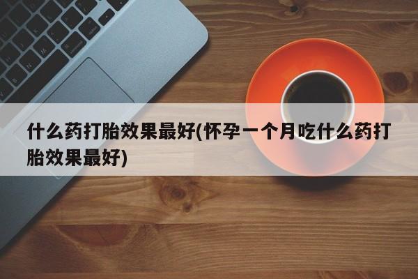 打胎药在线付款什么药打胎效果最好(怀孕一个月吃什么药打胎效果最好)