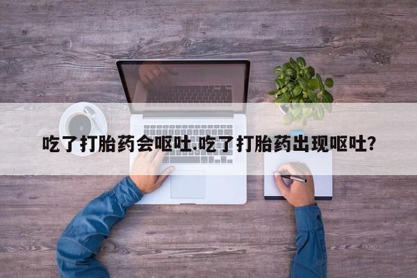 打胎药在线付款吃了打胎药会呕吐.吃了打胎药出现呕吐？