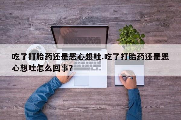 打胎药在线付款吃了打胎药还是恶心想吐.吃了打胎药还是恶心想吐怎么回事？