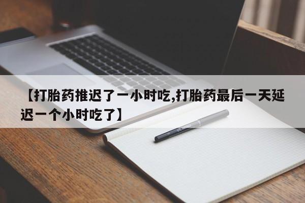 打胎药在线付款【打胎药推迟了一小时吃,打胎药最后一天延迟一个小时吃了】