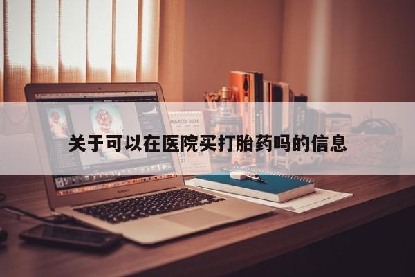 打胎药在线付款关于可以在医院买打胎药吗的信息