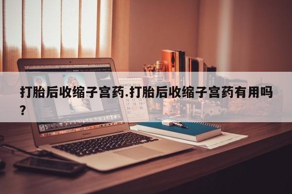 打胎药在线付款打胎后收缩子宫药.打胎后收缩子宫药有用吗？