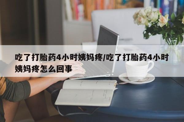 打胎药在线付款吃了打胎药4小时姨妈疼/吃了打胎药4小时姨妈疼怎么回事