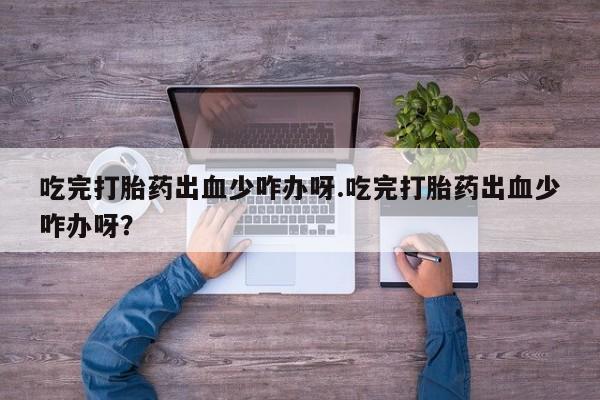打胎药在线付款吃完打胎药出血少咋办呀.吃完打胎药出血少咋办呀？