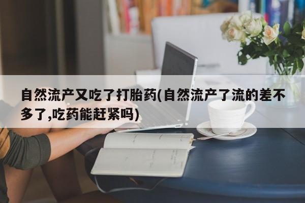 打胎药在线付款自然流产又吃了打胎药(自然流产了流的差不多了,吃药能赶紧吗)