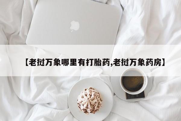 打胎药在线付款【老挝万象哪里有打胎药,老挝万象药房】