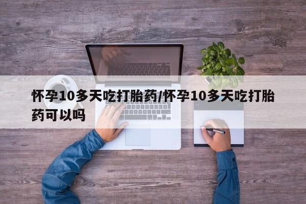 打胎药在线付款怀孕10多天吃打胎药/怀孕10多天吃打胎药可以吗