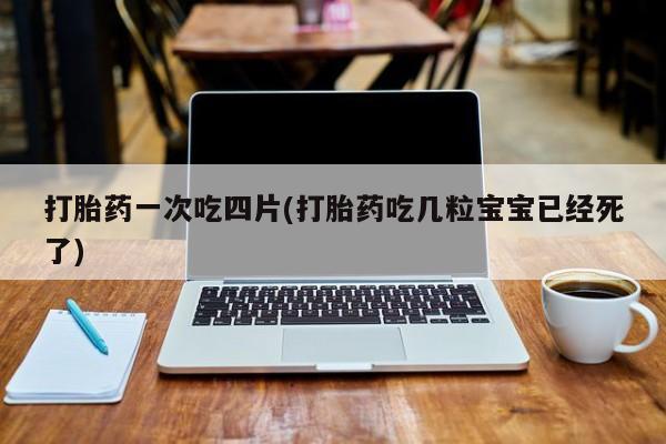 打胎药在线付款打胎药一次吃四片(打胎药吃几粒宝宝已经死了)