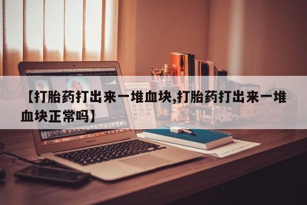 打胎药在线付款【打胎药打出来一堆血块,打胎药打出来一堆血块正常吗】